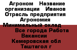 Агроном › Название организации ­ Иванов › Отрасль предприятия ­ Агрономия › Минимальный оклад ­ 30 000 - Все города Работа » Вакансии   . Кемеровская обл.,Таштагол г.